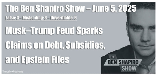 False: 3 – Misleading: 3 – Unverifiable: 6 – The Ben Shapiro Show – June 5, 2025 – Musk–Trump Feud Sparks Claims on Debt, Subsidies, and Epstein Files