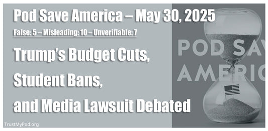 False: 5 – Misleading: 10 – Unverifiable: 7 – Pod Save America – May 30, 2025 – Court Pauses Tariffs While Trump Issues Political Pardons