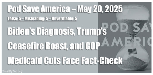 False: 5 – Misleading: 5 – Unverifiable: 5 – Pod Save America – May 20, 2025 – Biden’s diagnosis and Trump’s ceasefire claim dominate