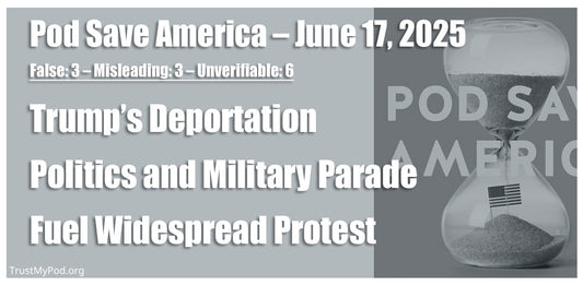 False: 3 – Misleading: 3 – Unverifiable: 6 – Pod Save America – June 17, 2025 – Trump’s Deportation Politics and Military Parade Fuel Widespread Protest