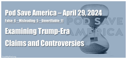 False: 6 – Misleading: 5 – Unverifiable: 11 – Pod Save America – April 29, 2024