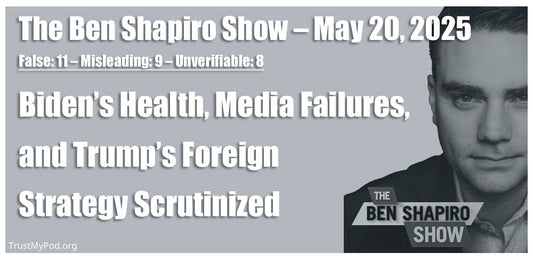 False: 11 – Misleading: 9 – Unverifiable: 8 – The Ben Shapiro Show – May 20, 2025 – Biden’s Health, Media Failures, and Trump’s Foreign Strategy Scrutinized
