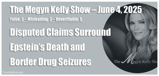 False: 3 – Misleading: 3 – Unverifiable: 5 – The Megyn Kelly Show – June 4, 2025 – Disputed Claims Surround Epstein’s Death and Border Drug Seizures