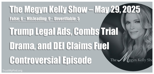 False: 6 – Misleading: 9 – Unverifiable: 5 – The Megyn Kelly Show – May 29, 2025 – Trump Legal Ads, Combs Trial Drama, and DEI Claims Fuel Controversial Episode
