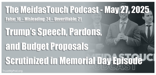 False: 16 – Misleading: 24 – Unverifiable: 21 – The MeidasTouch Podcast – May 27, 2025 – Trump’s Speech, Pardons, and Budget Proposals Scrutinized in Memorial Day Episode