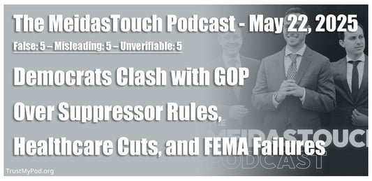 False: 5 – Misleading: 5 – Unverifiable: 5 – The MeidasTouch Podcast – May 22, 2025 – Democrats Clash with GOP Over Suppressor Rules, Healthcare Cuts, and FEMA Failures