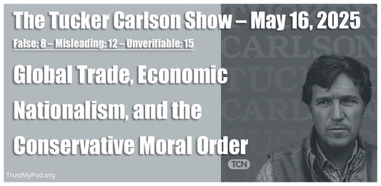 False: 8 – Misleading: 12 – Unverifiable: 15 – The Tucker Carlson Show – May 16, 2025 – Global trade, economic nationalism, and the conservative moral order