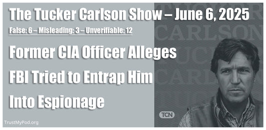 False: 6 – Misleading: 3 – Unverifiable: 12 – The Tucker Carlson Show – June 4, 2025 – Former CIA Officer Alleges FBI Tried to Entrap Him Into Espionage