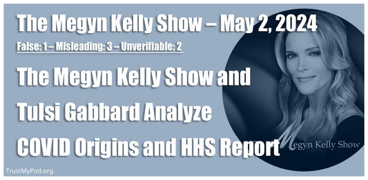 False: 1 – Misleading: 3 – Unverifiable: 2 – The Megyn Kelly Show and Tulsi Gabbard Analyze COVID Origins and HHS Report